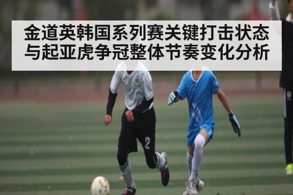 金道英韩国系列赛关键打击状态与起亚虎争冠整体节奏变化分析