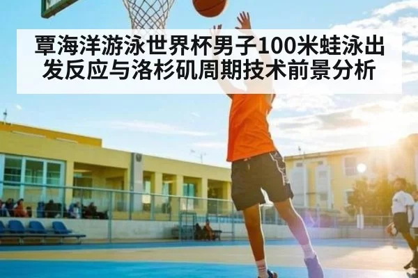 覃海洋游泳世界杯男子100米蛙泳出发反应与洛杉矶周期技术前景分析